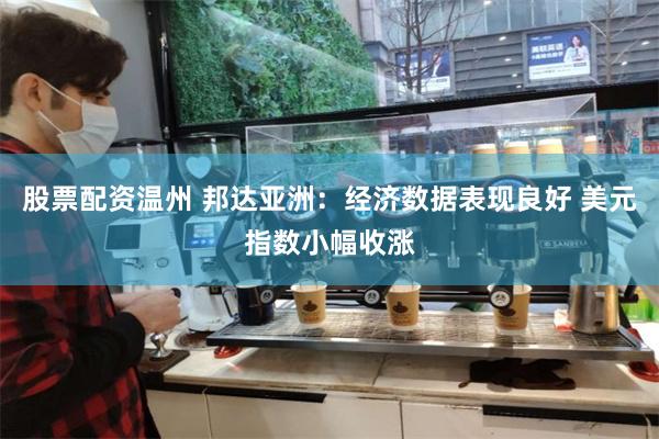 股票配資溫州 邦達亞洲：經濟數據表現良好 美元指數小幅收漲