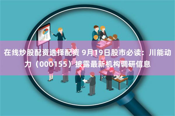 在線炒股配資選擇配資 9月19日股市必讀：川能動(dòng)力（000155）披露最新機(jī)構(gòu)調(diào)研信息