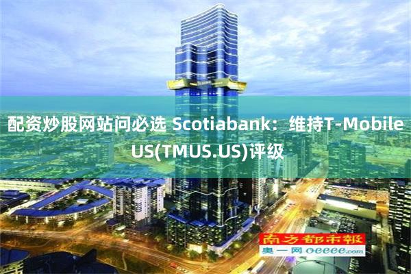 配資炒股網站問必選 Scotiabank：維持T-Mobile US(TMUS.US)評級