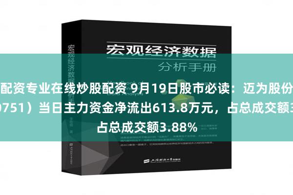 配資專業在線炒股配資 9月19日股市必讀：邁為股份（300751）當日主力資金凈流出613.8萬元，占總成交額3.88%