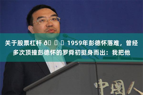 關于股票杠桿 ??1959年彭德懷落難，曾經多次頂撞彭德懷的羅舜初挺身而出：我把他