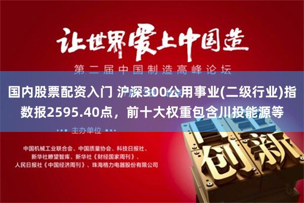 國內(nèi)股票配資入門 滬深300公用事業(yè)(二級行業(yè))指數(shù)報2595.40點，前十大權(quán)重包含川投能源等