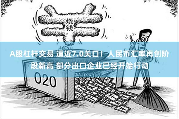 A股杠桿交易 逼近7.0關口！人民幣匯率再創階段新高 部分出口企業已經開始行動