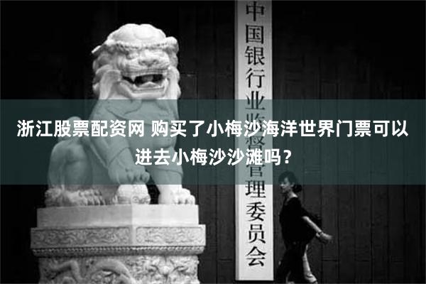 浙江股票配資網 購買了小梅沙海洋世界門票可以進去小梅沙沙灘嗎？