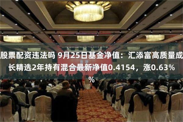 股票配資違法嗎 9月25日基金凈值：匯添富高質量成長精選2年持有混合最新凈值0.4154，漲0.63%