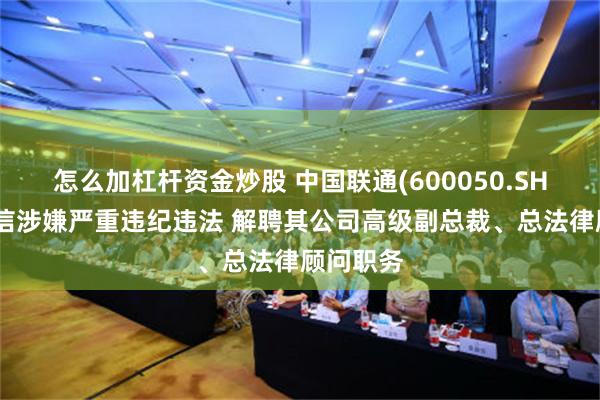 怎么加杠桿資金炒股 中國聯通(600050.SH)：曹興信涉嫌嚴重違紀違法 解聘其公司高級副總裁、總法律顧問職務