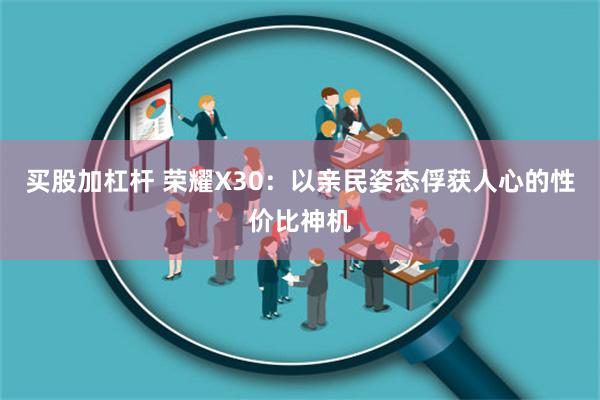 買股加杠桿 榮耀X30：以親民姿態(tài)俘獲人心的性價比神機